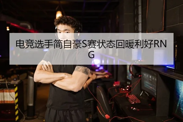 电竞选手简自豪S赛状态回暖利好RNG