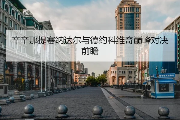 辛辛那提赛纳达尔与德约科维奇巅峰对决前瞻